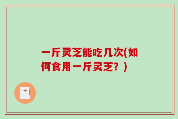 一斤灵芝能吃几次(如何食用一斤灵芝?)-第1张图片-破壁灵芝孢子粉研究指南 一斤灵芝能吃几次(如何食用一斤灵芝?)-第1张图片-破壁灵芝孢子粉研究指南