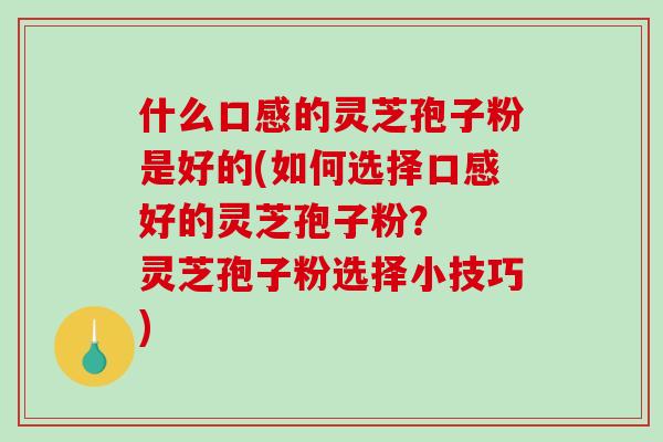 什么口感的灵芝孢子粉是好的(如何选择口感好的灵芝孢子粉？  灵芝孢子粉选择小技巧)-第1张图片-破壁灵芝孢子粉研究指南