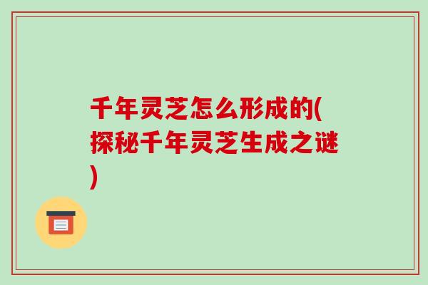 千年灵芝怎么形成的(探秘千年灵芝生成之谜)-第1张图片-破壁灵芝孢子粉研究指南 千年灵芝怎么形成的(探秘千年灵芝生成之谜)-第1张图片-破壁灵芝孢子粉研究指南