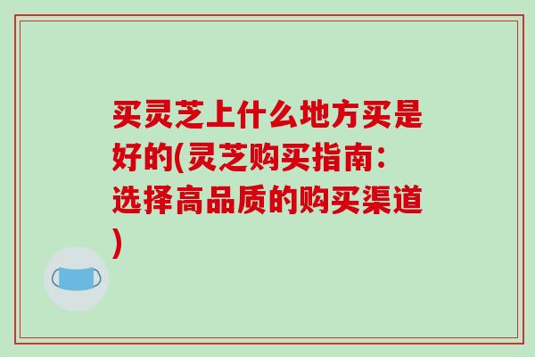 买灵芝上什么地方买是好的(灵芝购买指南:选择高品质的购买渠道)-第1张图片-破壁灵芝孢子粉研究指南 买灵芝上什么地方买是好的(灵芝购买指南:选择高品质的购买渠道)-第1张图片-破壁灵芝孢子粉研究指南