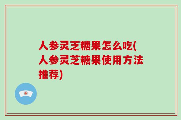 人参灵芝糖果怎么吃(人参灵芝糖果使用方法推荐)-第1张图片-破壁灵芝孢子粉研究指南 人参灵芝糖果怎么吃(人参灵芝糖果使用方法推荐)-第1张图片-破壁灵芝孢子粉研究指南