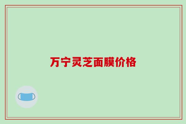 万宁灵芝面膜价格-第1张图片-破壁灵芝孢子粉研究指南 万宁灵芝面膜价格-第1张图片-破壁灵芝孢子粉研究指南