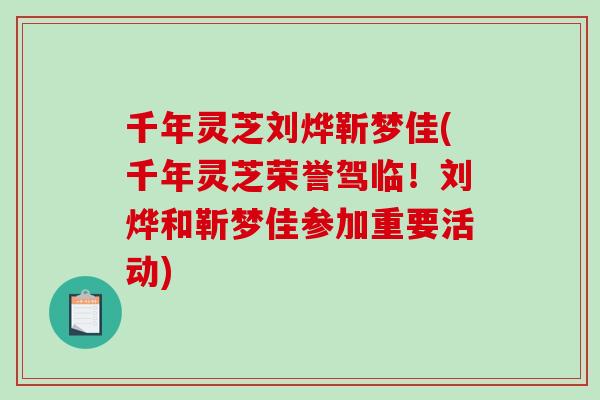 千年灵芝刘烨靳梦佳(千年灵芝荣誉驾临!刘烨和靳梦佳参加重要活动)-第1张图片-破壁灵芝孢子粉研究指南 千年灵芝刘烨靳梦佳(千年灵芝荣誉驾临!刘烨和靳梦佳参加重要活动)-第1张图片-破壁灵芝孢子粉研究指南