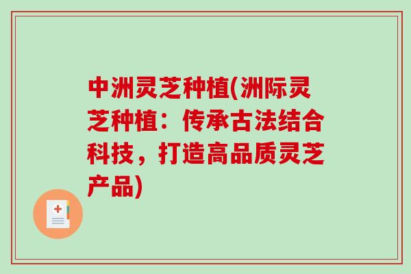中洲灵芝种植(洲际灵芝种植：传承古法结合科技，打造高品质灵芝产品)-第1张图片-破壁灵芝孢子粉研究指南