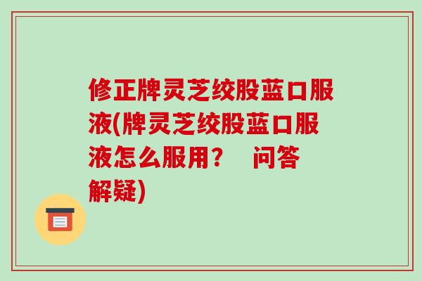 修正牌灵芝绞股蓝口服液(牌灵芝绞股蓝口服液怎么服用？  问答解疑)-第1张图片-破壁灵芝孢子粉研究指南