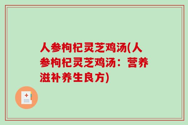 人参枸杞灵芝鸡汤(人参枸杞灵芝鸡汤:营养滋补养生良方)-第1张图片-破壁灵芝孢子粉研究指南 人参枸杞灵芝鸡汤(人参枸杞灵芝鸡汤:营养滋补养生良方)-第1张图片-破壁灵芝孢子粉研究指南