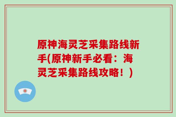 原神海灵芝采集路线新手(原神新手必看：海灵芝采集路线攻略！)-第1张图片-破壁灵芝孢子粉研究指南