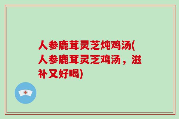 人参鹿茸灵芝炖鸡汤(人参鹿茸灵芝鸡汤,滋补又好喝)-第1张图片-破壁灵芝孢子粉研究指南 人参鹿茸灵芝炖鸡汤(人参鹿茸灵芝鸡汤,滋补又好喝)-第1张图片-破壁灵芝孢子粉研究指南