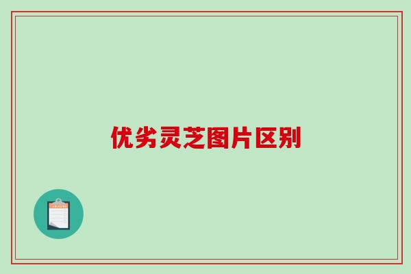 优劣灵芝图片区别-第1张图片-破壁灵芝孢子粉研究指南 优劣灵芝图片区别-第1张图片-破壁灵芝孢子粉研究指南