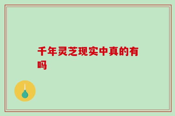 千年灵芝现实中真的有吗-第1张图片-破壁灵芝孢子粉研究指南
