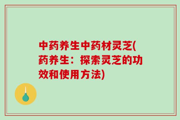 中药养生中药材灵芝(药养生:探索灵芝的功效和使用方法)-第1张图片-破壁灵芝孢子粉研究指南 中药养生中药材灵芝(药养生:探索灵芝的功效和使用方法)-第1张图片-破壁灵芝孢子粉研究指南