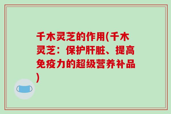 千木灵芝的作用(千木灵芝:保护肝脏、提高免疫力的超级营养补品)-第1张图片-破壁灵芝孢子粉研究指南 千木灵芝的作用(千木灵芝:保护肝脏、提高免疫力的超级营养补品)-第1张图片-破壁灵芝孢子粉研究指南