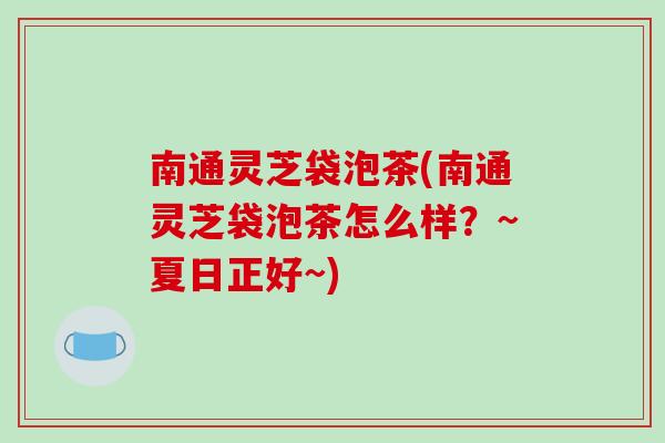 南通灵芝袋泡茶(南通灵芝袋泡茶怎么样？~夏日正好~)-第1张图片-破壁灵芝孢子粉研究指南
