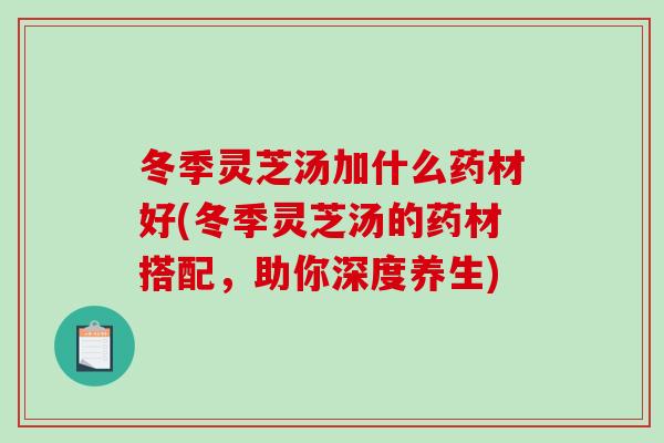 冬季灵芝汤加什么药材好(冬季灵芝汤的药材搭配，助你深度养生)-第1张图片-破壁灵芝孢子粉研究指南