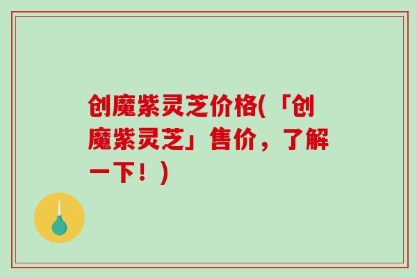 创魔紫灵芝价格(「创魔紫灵芝」售价,了解一下!)-第1张图片-破壁灵芝孢子粉研究指南 创魔紫灵芝价格(「创魔紫灵芝」售价,了解一下!)-第1张图片-破壁灵芝孢子粉研究指南