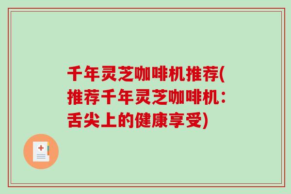 千年灵芝咖啡机推荐(推荐千年灵芝咖啡机:舌尖上的健康享受)-第1张图片-破壁灵芝孢子粉研究指南 千年灵芝咖啡机推荐(推荐千年灵芝咖啡机:舌尖上的健康享受)-第1张图片-破壁灵芝孢子粉研究指南