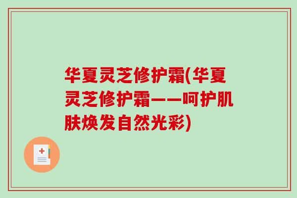 华夏灵芝修护霜(华夏灵芝修护霜——呵护肌肤焕发自然光彩)-第1张图片-破壁灵芝孢子粉研究指南 华夏灵芝修护霜(华夏灵芝修护霜——呵护肌肤焕发自然光彩)-第1张图片-破壁灵芝孢子粉研究指南
