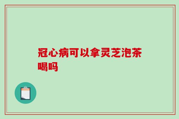 冠心病可以拿灵芝泡茶喝吗-第1张图片-破壁灵芝孢子粉研究指南 冠心病可以拿灵芝泡茶喝吗-第1张图片-破壁灵芝孢子粉研究指南