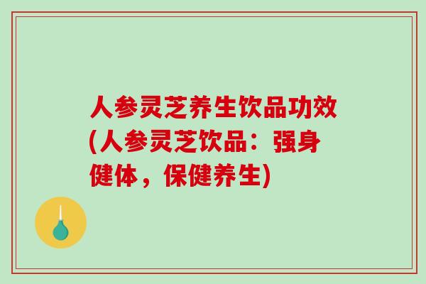 人参灵芝养生饮品功效(人参灵芝饮品:强身健体,保健养生)-第1张图片-破壁灵芝孢子粉研究指南 人参灵芝养生饮品功效(人参灵芝饮品:强身健体,保健养生)-第1张图片-破壁灵芝孢子粉研究指南