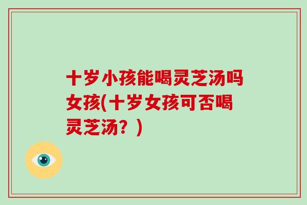 十岁小孩能喝灵芝汤吗女孩(十岁女孩可否喝灵芝汤?)-第1张图片-破壁灵芝孢子粉研究指南 十岁小孩能喝灵芝汤吗女孩(十岁女孩可否喝灵芝汤?)-第1张图片-破壁灵芝孢子粉研究指南