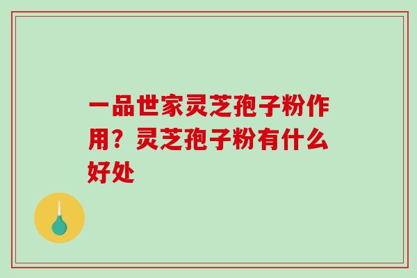 一品世家灵芝孢子粉作用?灵芝孢子粉有什么好处-第1张图片-破壁灵芝孢子粉研究指南 一品世家灵芝孢子粉作用?灵芝孢子粉有什么好处-第1张图片-破壁灵芝孢子粉研究指南