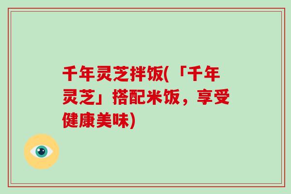 千年灵芝拌饭(「千年灵芝」搭配米饭,享受健康美味)-第1张图片-破壁灵芝孢子粉研究指南 千年灵芝拌饭(「千年灵芝」搭配米饭,享受健康美味)-第1张图片-破壁灵芝孢子粉研究指南