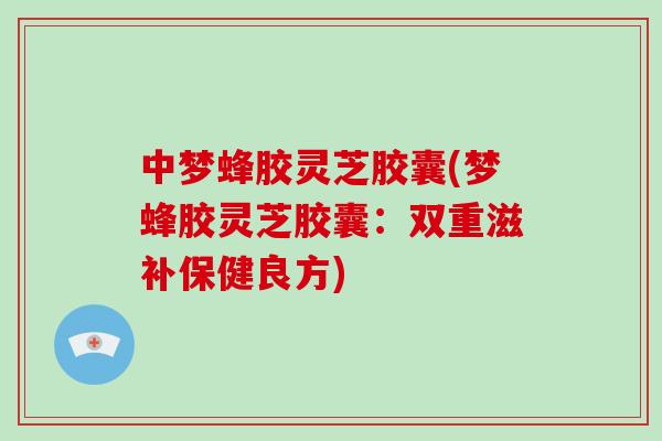 中梦蜂胶灵芝胶囊(梦蜂胶灵芝胶囊：双重滋补保健良方)-第1张图片-破壁灵芝孢子粉研究指南
