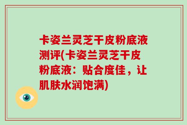 卡姿兰灵芝干皮粉底液测评(卡姿兰灵芝干皮粉底液:贴合度佳,让肌肤水润饱满)-第1张图片-破壁灵芝孢子粉研究指南 卡姿兰灵芝干皮粉底液测评(卡姿兰灵芝干皮粉底液:贴合度佳,让肌肤水润饱满)-第1张图片-破壁灵芝孢子粉研究指南
