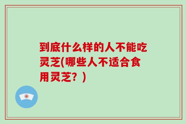 到底什么样的人不能吃灵芝(哪些人不适合食用灵芝？)-第1张图片-破壁灵芝孢子粉研究指南