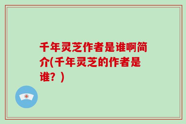 千年灵芝作者是谁啊简介(千年灵芝的作者是谁？)-第1张图片-破壁灵芝孢子粉研究指南