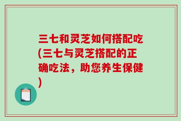 三七和灵芝如何搭配吃(三七与灵芝搭配的正确吃法,助您养生保健)-第1张图片-破壁灵芝孢子粉研究指南 三七和灵芝如何搭配吃(三七与灵芝搭配的正确吃法,助您养生保健)-第1张图片-破壁灵芝孢子粉研究指南