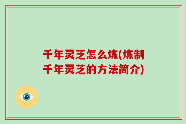 千年灵芝怎么炼(炼制千年灵芝的方法简介)-第1张图片-破壁灵芝孢子粉研究指南