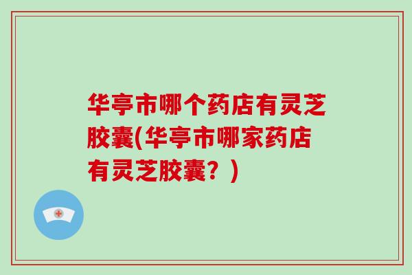 华亭市哪个药店有灵芝胶囊(华亭市哪家药店有灵芝胶囊？)-第1张图片-破壁灵芝孢子粉研究指南