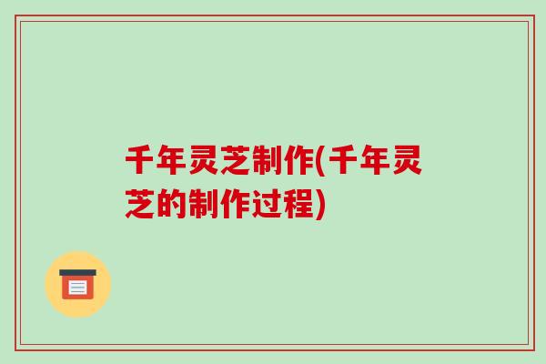千年灵芝制作(千年灵芝的制作过程)-第1张图片-破壁灵芝孢子粉研究指南 千年灵芝制作(千年灵芝的制作过程)-第1张图片-破壁灵芝孢子粉研究指南