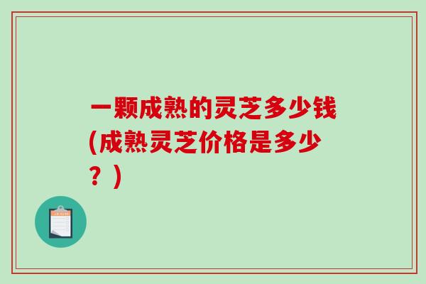 一颗成熟的灵芝多少钱(成熟灵芝价格是多少?)-第1张图片-破壁灵芝孢子粉研究指南 一颗成熟的灵芝多少钱(成熟灵芝价格是多少?)-第1张图片-破壁灵芝孢子粉研究指南