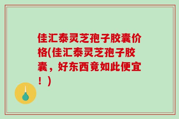 佳汇泰灵芝孢子胶囊价格(佳汇泰灵芝孢子胶囊,好东西竟如此便宜!)-第1张图片-破壁灵芝孢子粉研究指南 佳汇泰灵芝孢子胶囊价格(佳汇泰灵芝孢子胶囊,好东西竟如此便宜!)-第1张图片-破壁灵芝孢子粉研究指南