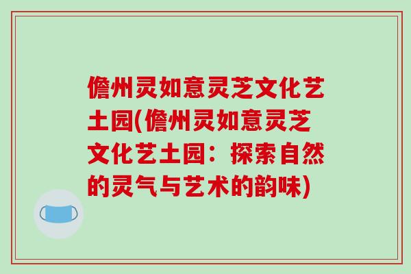 儋州灵如意灵芝文化艺土园(儋州灵如意灵芝文化艺土园:探索自然的灵气与艺术的韵味)-第1张图片-破壁灵芝孢子粉研究指南 儋州灵如意灵芝文化艺土园(儋州灵如意灵芝文化艺土园:探索自然的灵气与艺术的韵味)-第1张图片-破壁灵芝孢子粉研究指南