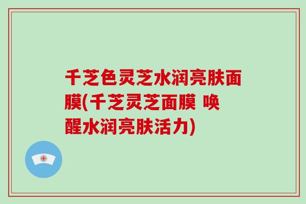 千芝色灵芝水润亮肤面膜(千芝灵芝面膜 唤醒水润亮肤活力)-第1张图片-破壁灵芝孢子粉研究指南 千芝色灵芝水润亮肤面膜(千芝灵芝面膜 唤醒水润亮肤活力)-第1张图片-破壁灵芝孢子粉研究指南