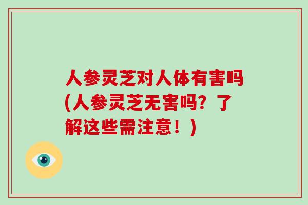 人参灵芝对人体有害吗(人参灵芝无害吗?了解这些需注意!)-第1张图片-破壁灵芝孢子粉研究指南 人参灵芝对人体有害吗(人参灵芝无害吗?了解这些需注意!)-第1张图片-破壁灵芝孢子粉研究指南