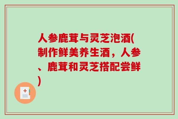 人参鹿茸与灵芝泡酒(制作鲜美养生酒，人参、鹿茸和灵芝搭配尝鲜)-第1张图片-破壁灵芝孢子粉研究指南