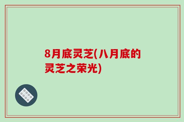 8月底灵芝(八月底的灵芝之荣光)-第1张图片-破壁灵芝孢子粉研究指南