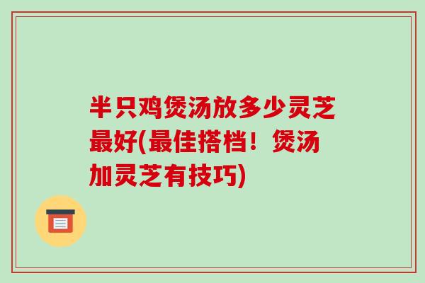 半只鸡煲汤放多少灵芝最好(最佳搭档！煲汤加灵芝有技巧)-第1张图片-破壁灵芝孢子粉研究指南