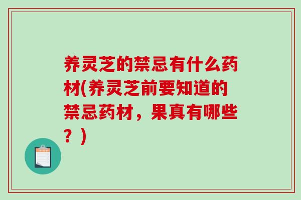 养灵芝的禁忌有什么药材(养灵芝前要知道的禁忌药材，果真有哪些？)-第1张图片-破壁灵芝孢子粉研究指南