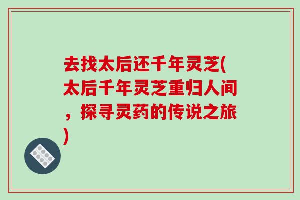 去找太后还千年灵芝(太后千年灵芝重归人间，探寻灵药的传说之旅)-第1张图片-破壁灵芝孢子粉研究指南