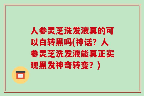 人参灵芝洗发液真的可以白转黑吗(神话？人参灵芝洗发液能真正实现黑发神奇转变？)-第1张图片-破壁灵芝孢子粉研究指南