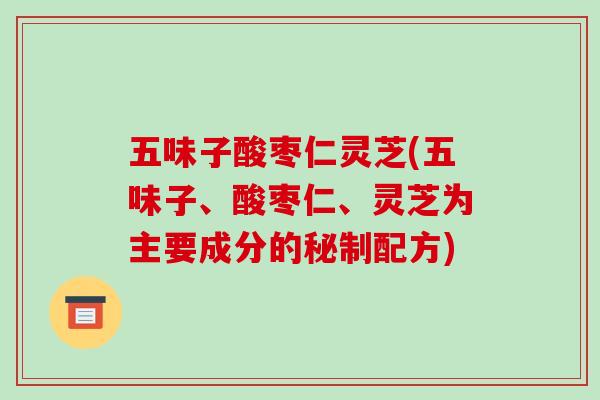 五味子酸枣仁灵芝(五味子、酸枣仁、灵芝为主要成分的秘制配方)-第1张图片-破壁灵芝孢子粉研究指南 五味子酸枣仁灵芝(五味子、酸枣仁、灵芝为主要成分的秘制配方)-第1张图片-破壁灵芝孢子粉研究指南