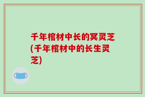 千年棺材中长的冥灵芝(千年棺材中的长生灵芝)-第1张图片-破壁灵芝孢子粉研究指南 千年棺材中长的冥灵芝(千年棺材中的长生灵芝)-第1张图片-破壁灵芝孢子粉研究指南