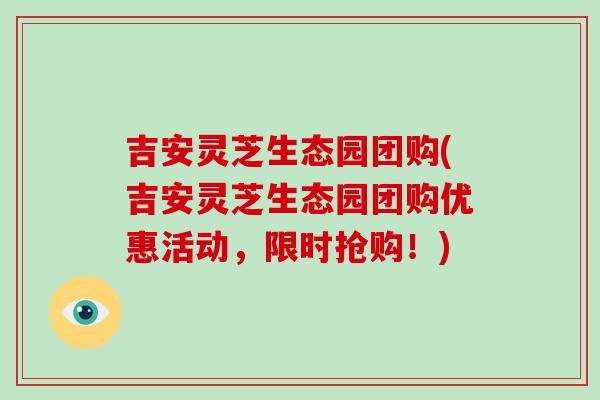 吉安灵芝生态园团购(吉安灵芝生态园团购优惠活动,限时抢购!)-第1张图片-破壁灵芝孢子粉研究指南 吉安灵芝生态园团购(吉安灵芝生态园团购优惠活动,限时抢购!)-第1张图片-破壁灵芝孢子粉研究指南