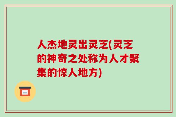 人杰地灵出灵芝(灵芝的神奇之处称为人才聚集的惊人地方)-第1张图片-破壁灵芝孢子粉研究指南 人杰地灵出灵芝(灵芝的神奇之处称为人才聚集的惊人地方)-第1张图片-破壁灵芝孢子粉研究指南