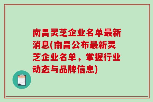 南昌灵芝企业名单最新消息(南昌公布最新灵芝企业名单,掌握行业动态与品牌信息)-第1张图片-破壁灵芝孢子粉研究指南 南昌灵芝企业名单最新消息(南昌公布最新灵芝企业名单,掌握行业动态与品牌信息)-第1张图片-破壁灵芝孢子粉研究指南
